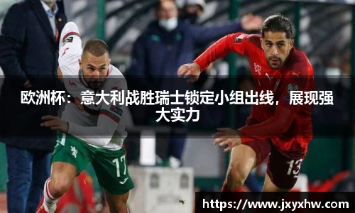 欧洲杯：意大利战胜瑞士锁定小组出线，展现强大实力