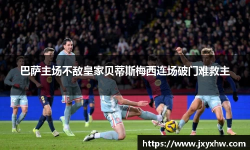巴萨主场不敌皇家贝蒂斯梅西连场破门难救主
