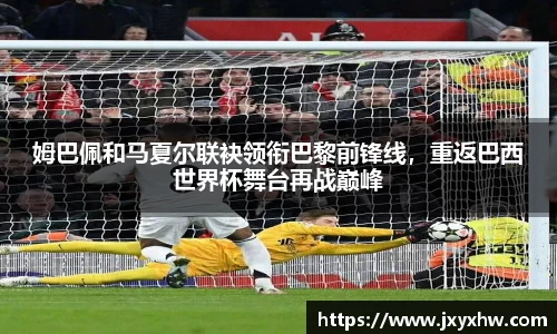 姆巴佩和马夏尔联袂领衔巴黎前锋线，重返巴西世界杯舞台再战巅峰