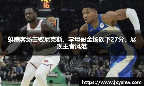 雄鹿客场击败尼克斯，字母哥全场砍下27分，展现王者风范