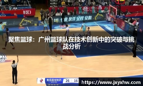 聚焦篮球：广州篮球队在技术创新中的突破与挑战分析