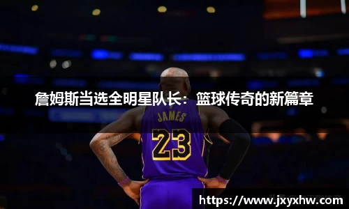 詹姆斯当选全明星队长：篮球传奇的新篇章