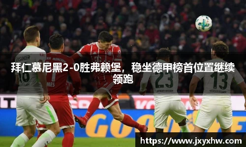 拜仁慕尼黑2-0胜弗赖堡，稳坐德甲榜首位置继续领跑