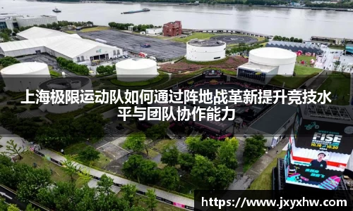 上海极限运动队如何通过阵地战革新提升竞技水平与团队协作能力