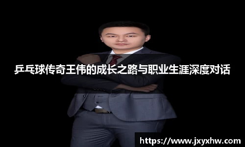 乒乓球传奇王伟的成长之路与职业生涯深度对话