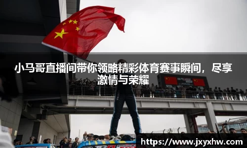 小马哥直播间带你领略精彩体育赛事瞬间，尽享激情与荣耀