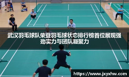 武汉羽毛球队荣登羽毛球状态排行榜首位展现强劲实力与团队凝聚力