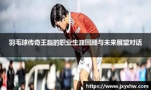羽毛球传奇王磊的职业生涯回顾与未来展望对话