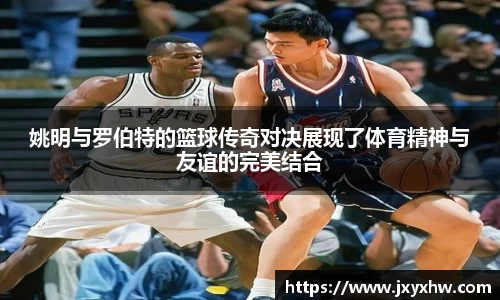 姚明与罗伯特的篮球传奇对决展现了体育精神与友谊的完美结合