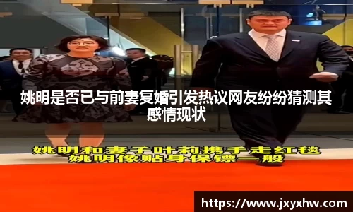 姚明是否已与前妻复婚引发热议网友纷纷猜测其感情现状