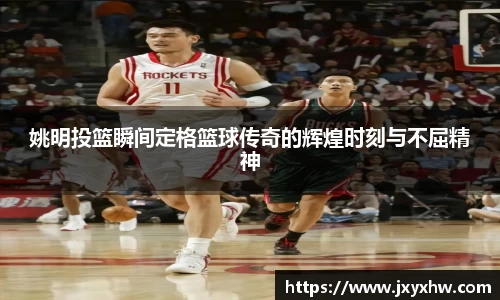 姚明投篮瞬间定格篮球传奇的辉煌时刻与不屈精神