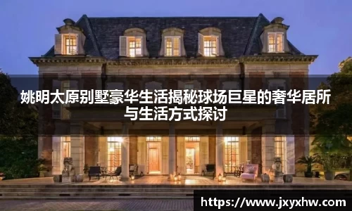 姚明太原别墅豪华生活揭秘球场巨星的奢华居所与生活方式探讨