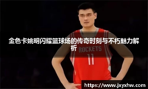 金色卡姚明闪耀篮球场的传奇时刻与不朽魅力解析