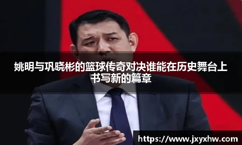 姚明与巩晓彬的篮球传奇对决谁能在历史舞台上书写新的篇章