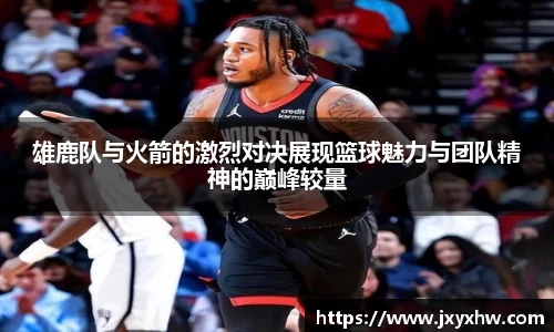 雄鹿队与火箭的激烈对决展现篮球魅力与团队精神的巅峰较量