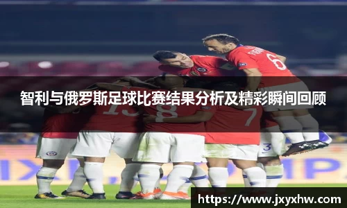 智利与俄罗斯足球比赛结果分析及精彩瞬间回顾
