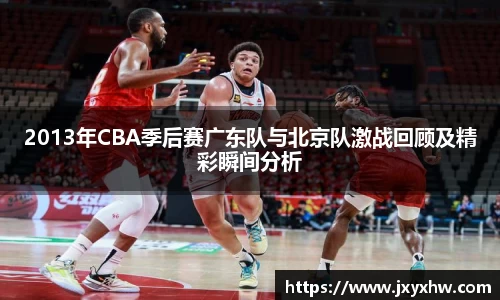 2013年CBA季后赛广东队与北京队激战回顾及精彩瞬间分析