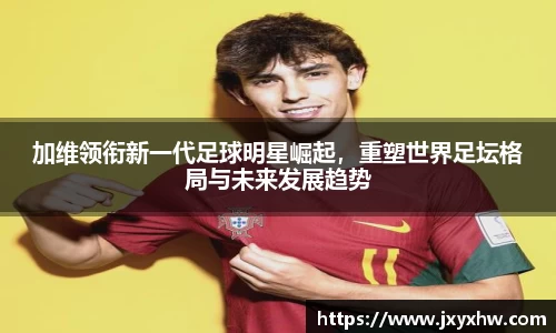加维领衔新一代足球明星崛起，重塑世界足坛格局与未来发展趋势