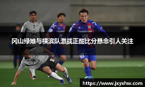 冈山绿雉与横滨队激战正酣比分悬念引人关注