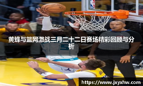 黄蜂与篮网激战三月二十二日赛场精彩回顾与分析