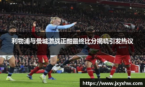 利物浦与曼城激战正酣最终比分揭晓引发热议