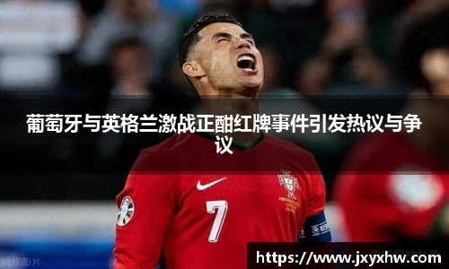 葡萄牙与英格兰激战正酣红牌事件引发热议与争议