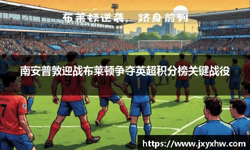 南安普敦迎战布莱顿争夺英超积分榜关键战役