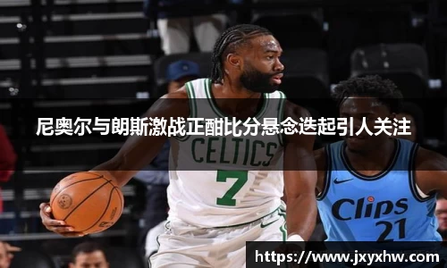 尼奥尔与朗斯激战正酣比分悬念迭起引人关注