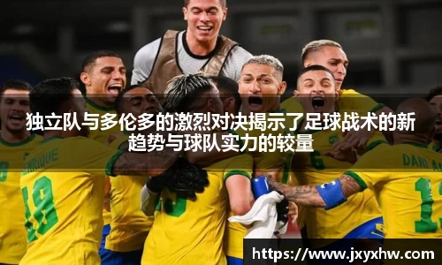 独立队与多伦多的激烈对决揭示了足球战术的新趋势与球队实力的较量