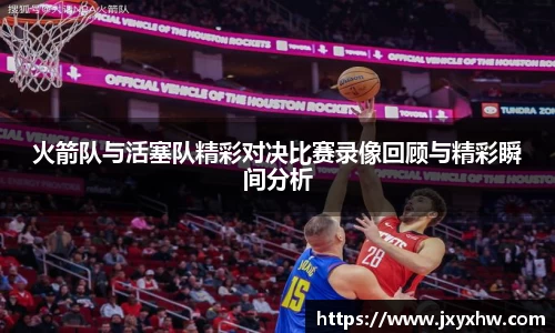 火箭队与活塞队精彩对决比赛录像回顾与精彩瞬间分析