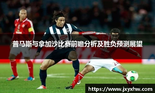 普马斯与拿加沙比赛前瞻分析及胜负预测展望