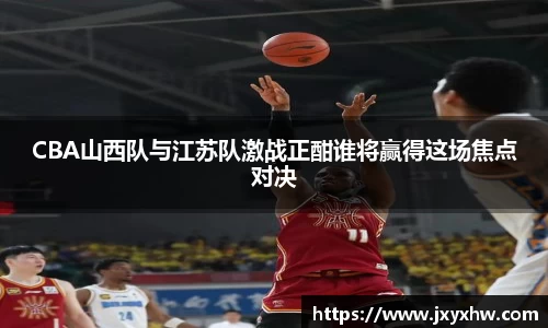 CBA山西队与江苏队激战正酣谁将赢得这场焦点对决
