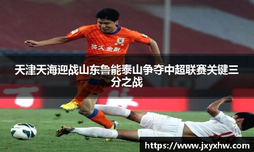 天津天海迎战山东鲁能泰山争夺中超联赛关键三分之战