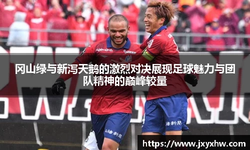 冈山绿与新泻天鹅的激烈对决展现足球魅力与团队精神的巅峰较量