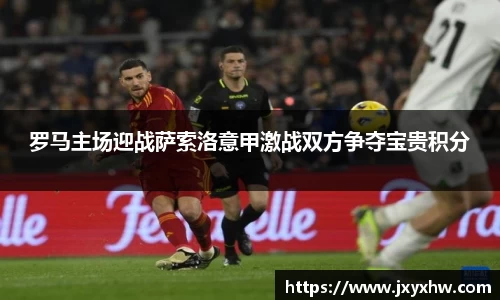 罗马主场迎战萨索洛意甲激战双方争夺宝贵积分