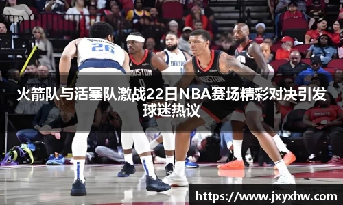 火箭队与活塞队激战22日NBA赛场精彩对决引发球迷热议