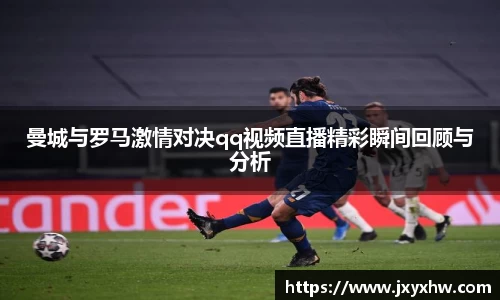 曼城与罗马激情对决qq视频直播精彩瞬间回顾与分析