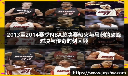 2013至2014赛季NBA总决赛热火与马刺的巅峰对决与传奇时刻回顾
