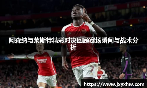 阿森纳与莱斯特精彩对决回顾赛场瞬间与战术分析