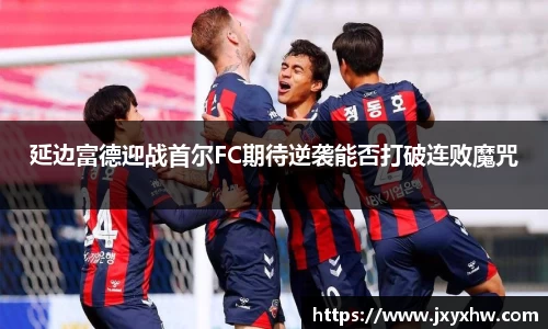 延边富德迎战首尔FC期待逆袭能否打破连败魔咒