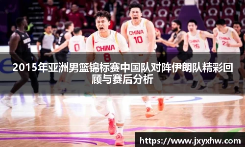 2015年亚洲男篮锦标赛中国队对阵伊朗队精彩回顾与赛后分析