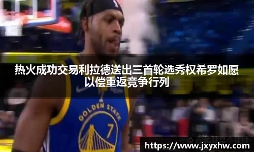 热火成功交易利拉德送出三首轮选秀权希罗如愿以偿重返竞争行列