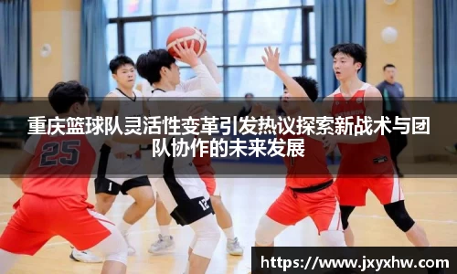 重庆篮球队灵活性变革引发热议探索新战术与团队协作的未来发展